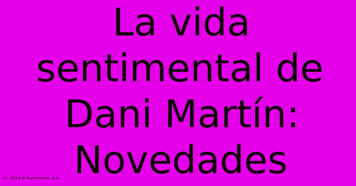 La Vida Sentimental De Dani Martín: Novedades