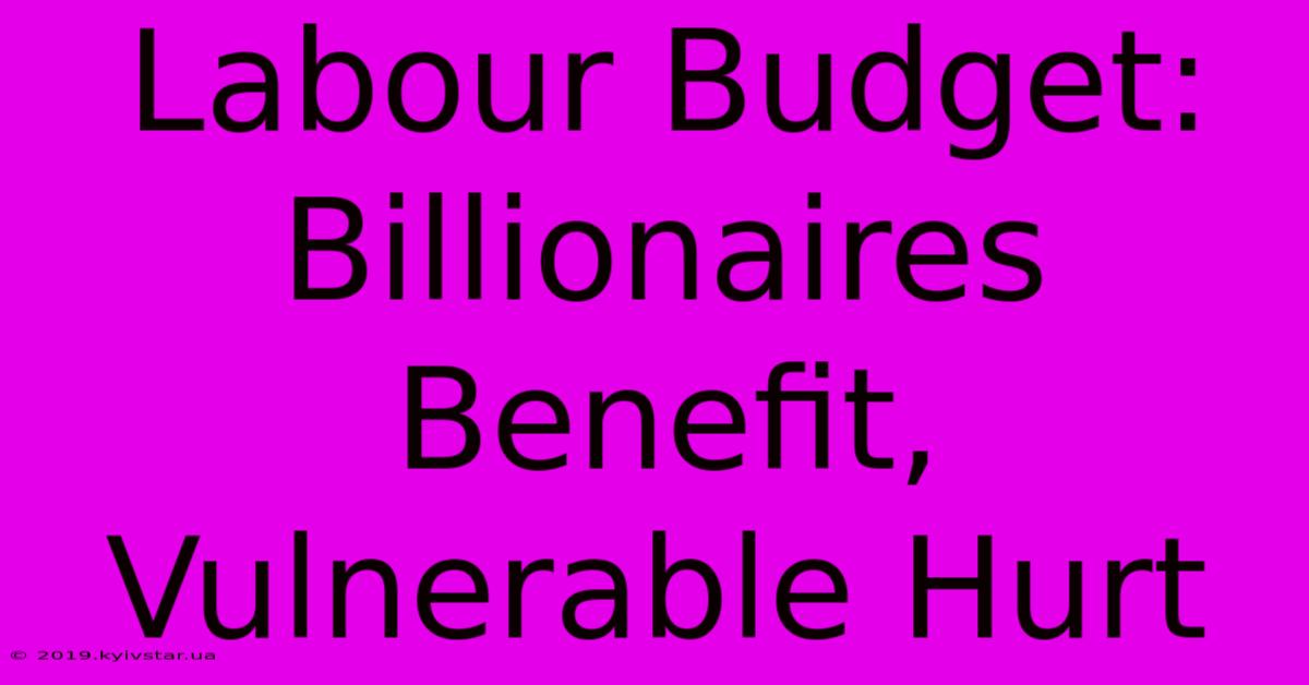 Labour Budget: Billionaires Benefit, Vulnerable Hurt