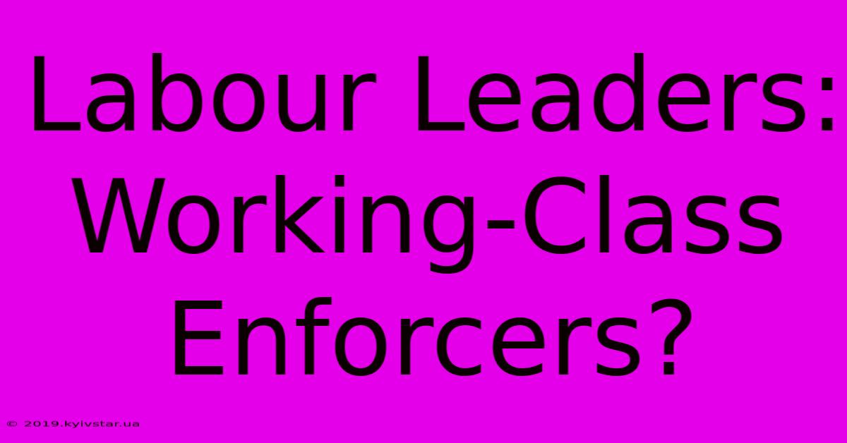 Labour Leaders: Working-Class Enforcers?