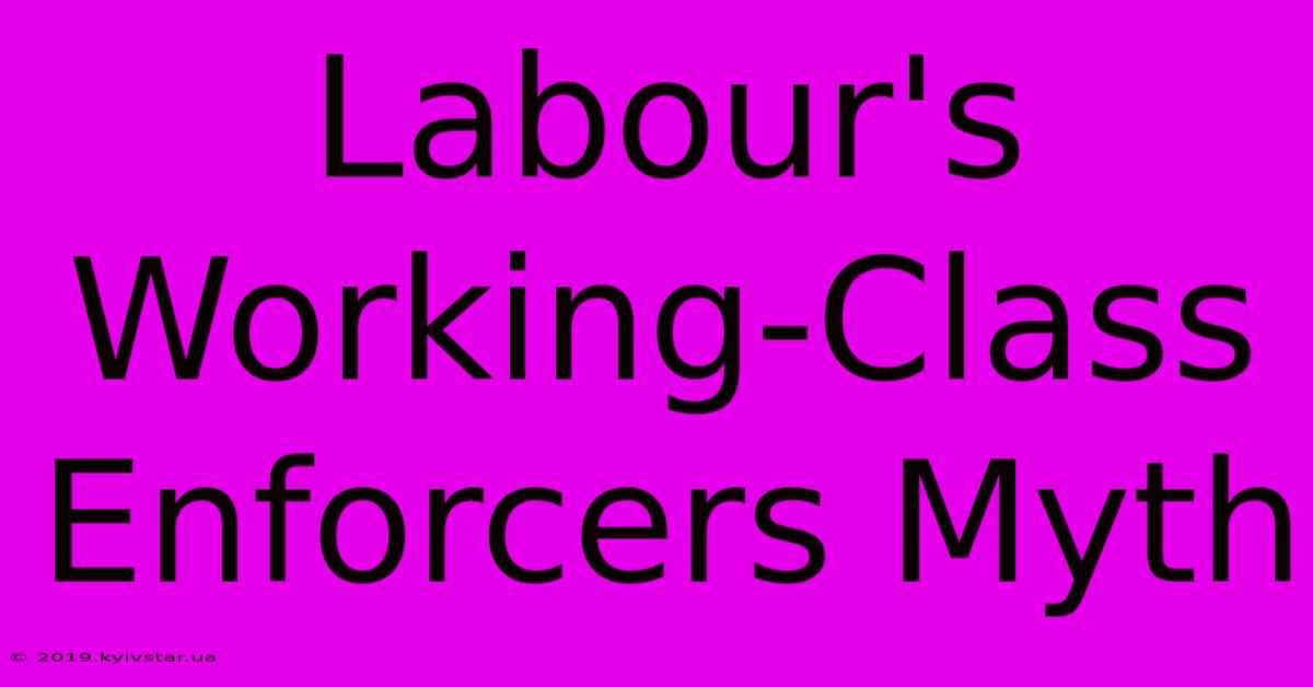 Labour's Working-Class Enforcers Myth