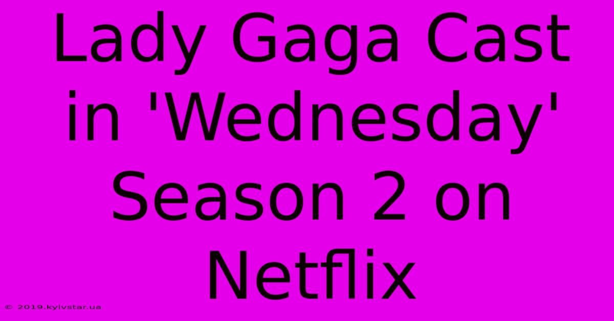 Lady Gaga Cast In 'Wednesday' Season 2 On Netflix