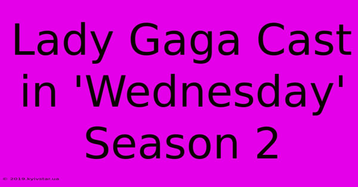 Lady Gaga Cast In 'Wednesday' Season 2 