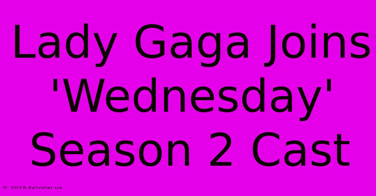 Lady Gaga Joins 'Wednesday' Season 2 Cast