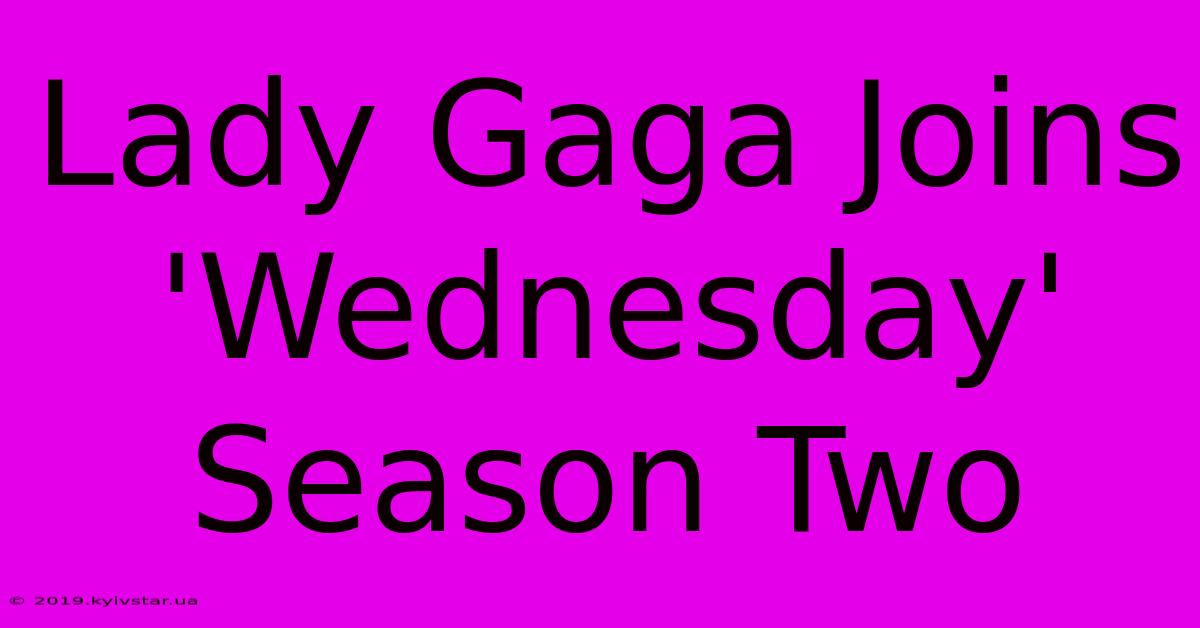 Lady Gaga Joins 'Wednesday' Season Two 