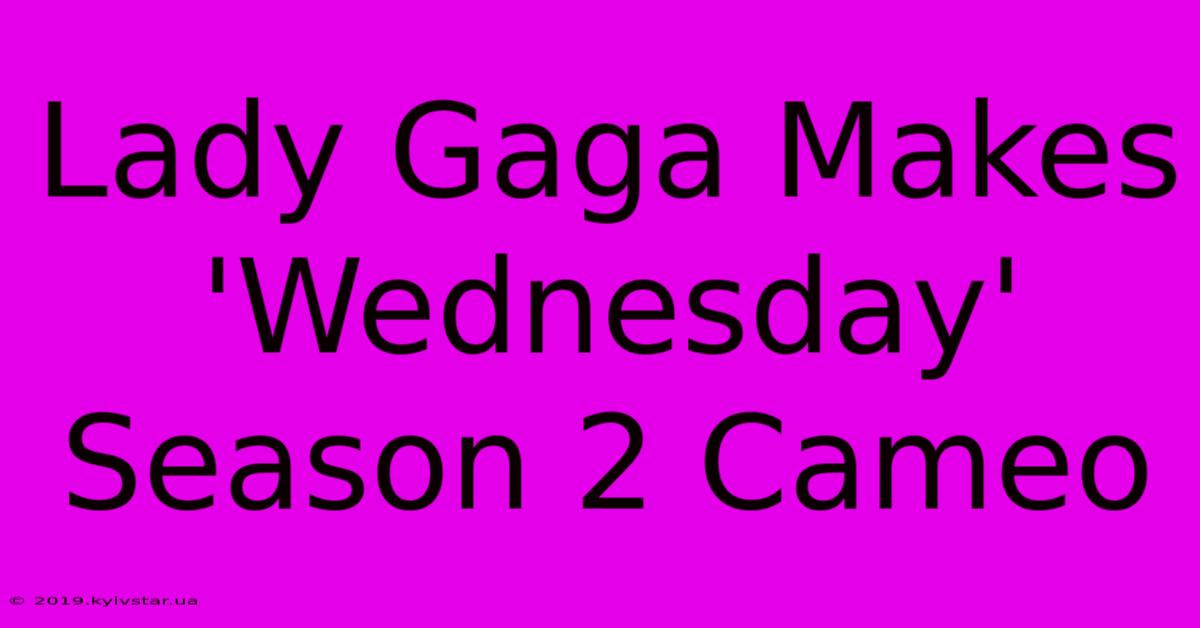 Lady Gaga Makes 'Wednesday' Season 2 Cameo