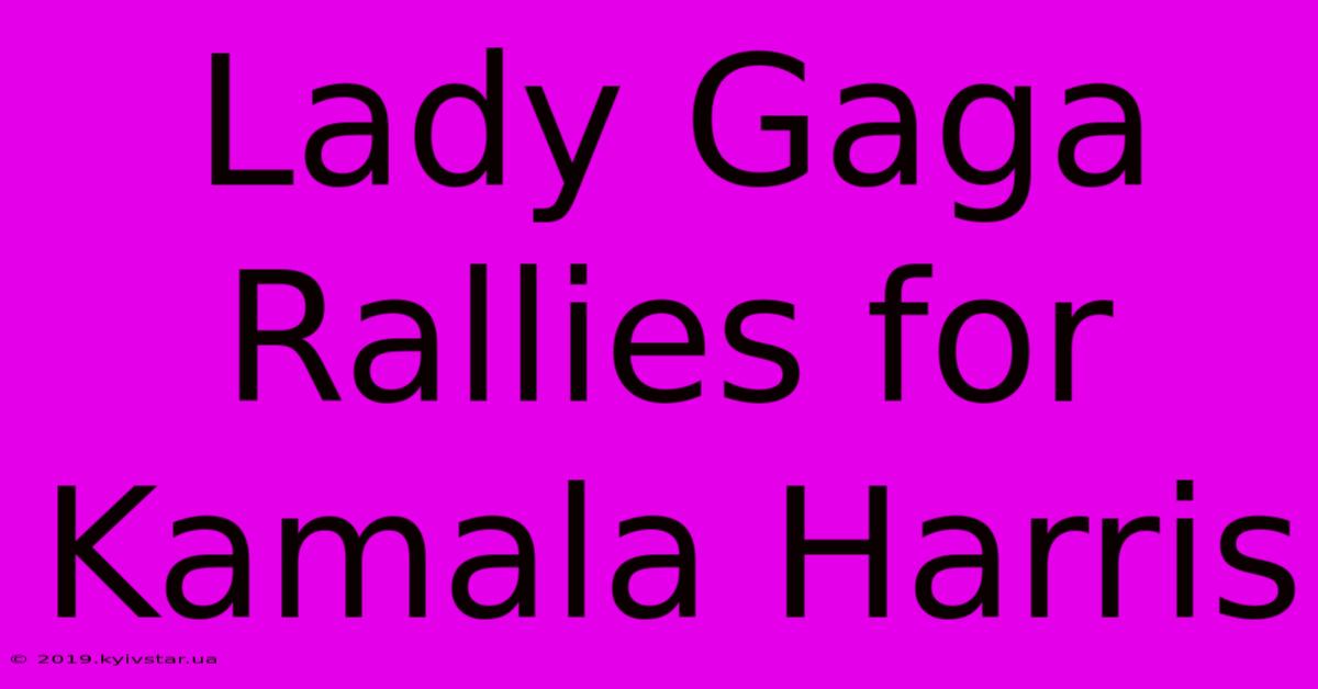 Lady Gaga Rallies For Kamala Harris 