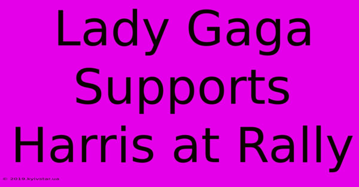 Lady Gaga Supports Harris At Rally