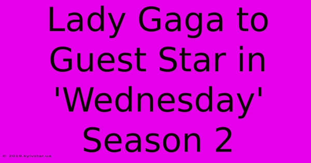 Lady Gaga To Guest Star In 'Wednesday' Season 2