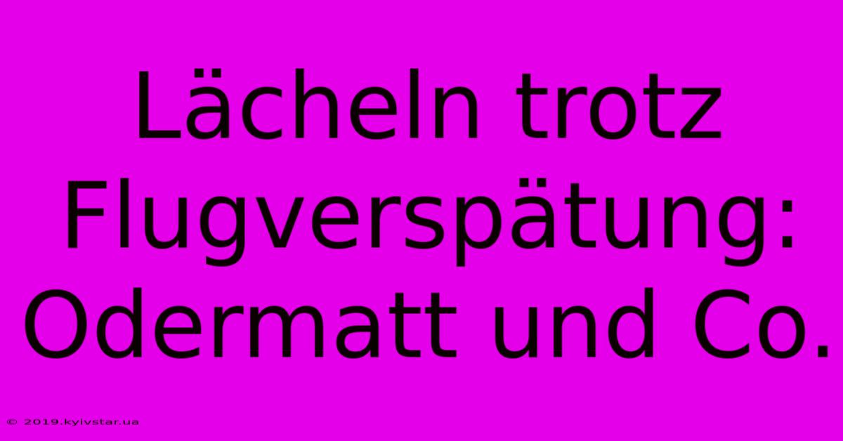 Lächeln Trotz Flugverspätung: Odermatt Und Co.