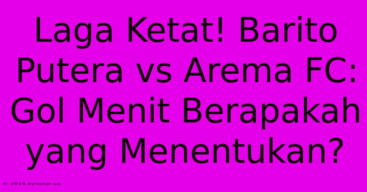 Laga Ketat! Barito Putera Vs Arema FC: Gol Menit Berapakah Yang Menentukan?