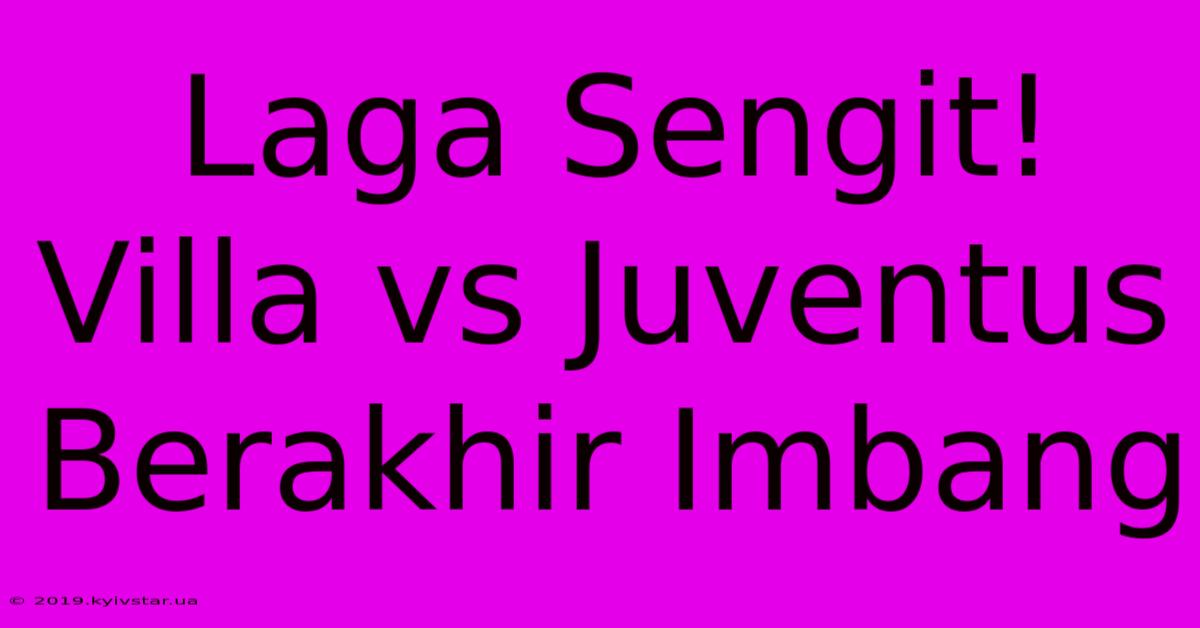 Laga Sengit! Villa Vs Juventus Berakhir Imbang