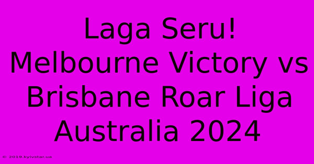 Laga Seru! Melbourne Victory Vs Brisbane Roar Liga Australia 2024 