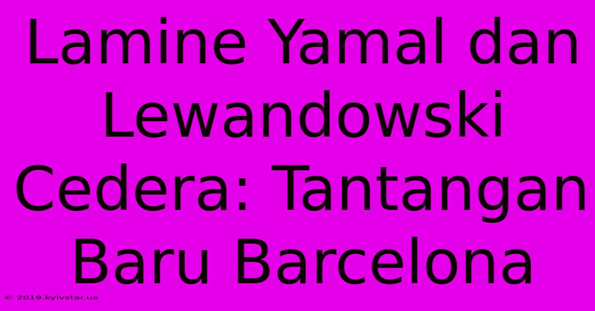 Lamine Yamal Dan Lewandowski Cedera: Tantangan Baru Barcelona