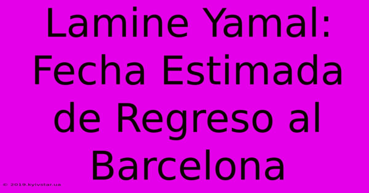 Lamine Yamal: Fecha Estimada De Regreso Al Barcelona 