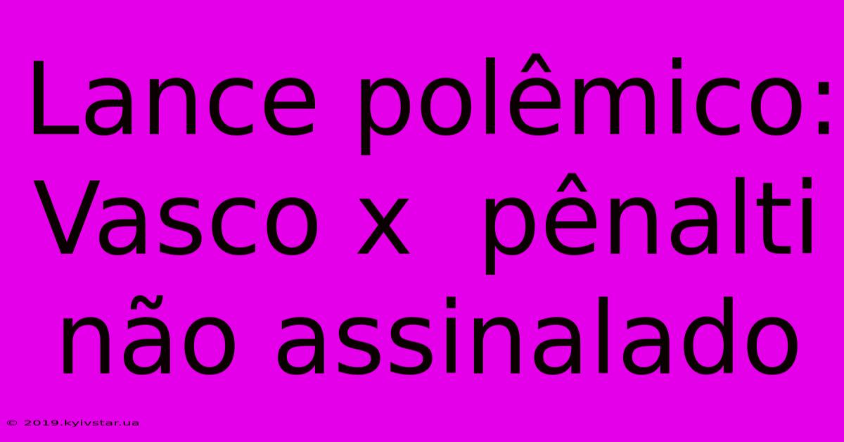 Lance Polêmico: Vasco X  Pênalti Não Assinalado