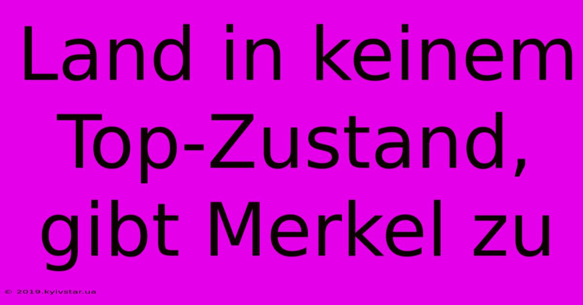 Land In Keinem Top-Zustand, Gibt Merkel Zu