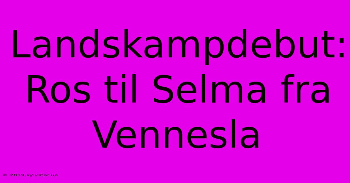 Landskampdebut: Ros Til Selma Fra Vennesla