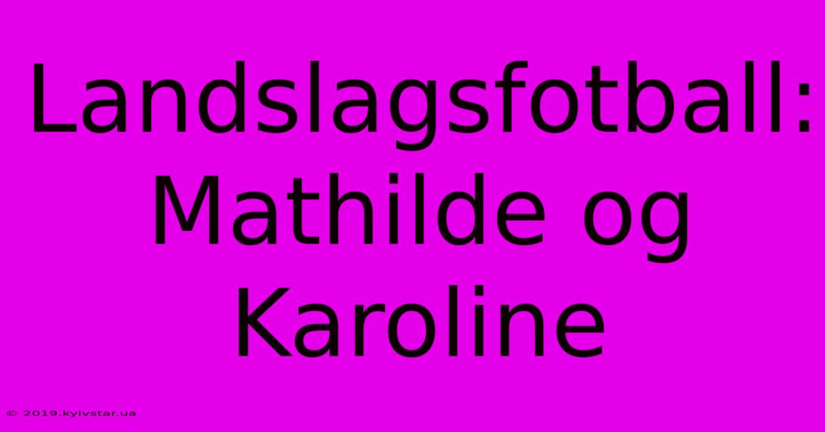 Landslagsfotball: Mathilde Og Karoline