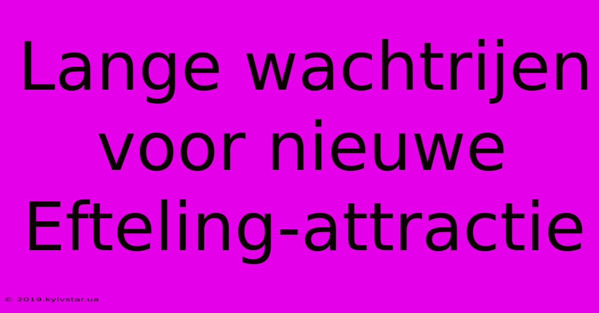 Lange Wachtrijen Voor Nieuwe Efteling-attractie