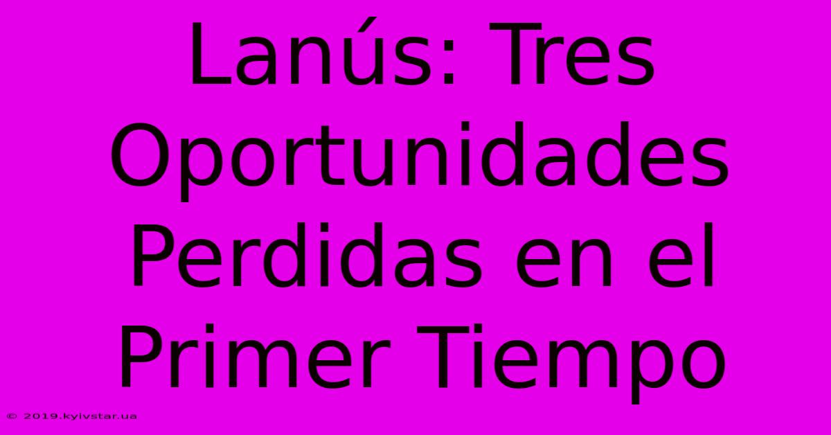 Lanús: Tres Oportunidades Perdidas En El Primer Tiempo