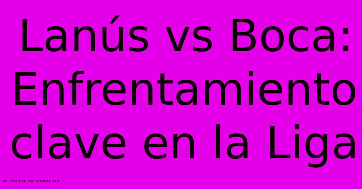 Lanús Vs Boca: Enfrentamiento Clave En La Liga 