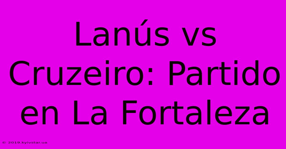 Lanús Vs Cruzeiro: Partido En La Fortaleza