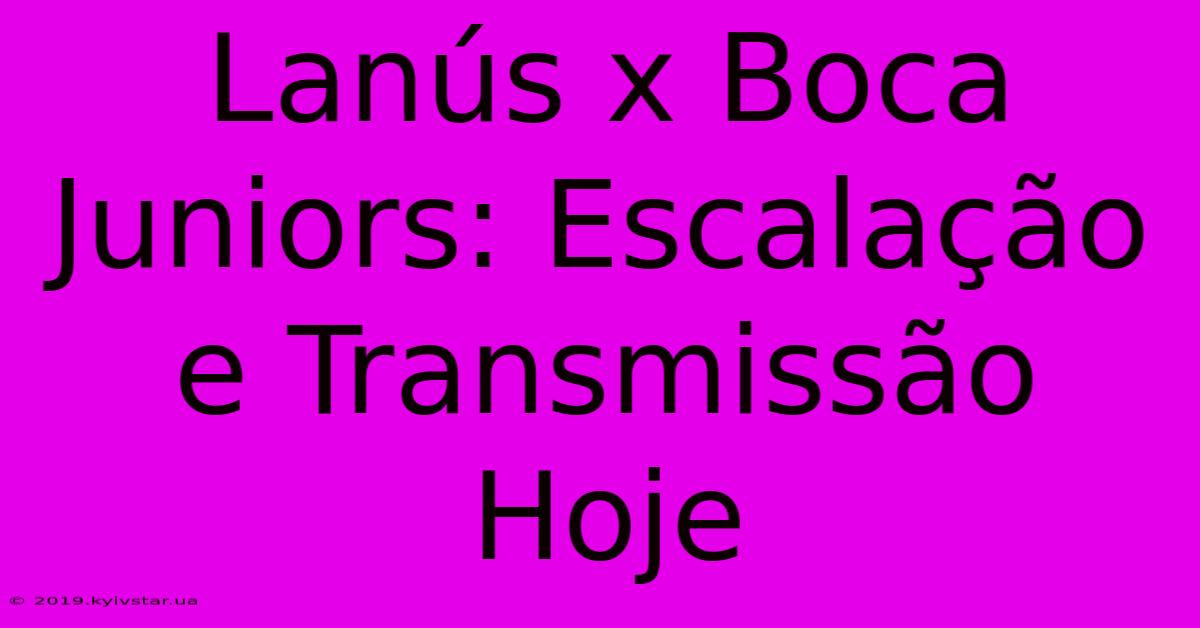 Lanús X Boca Juniors: Escalação E Transmissão Hoje