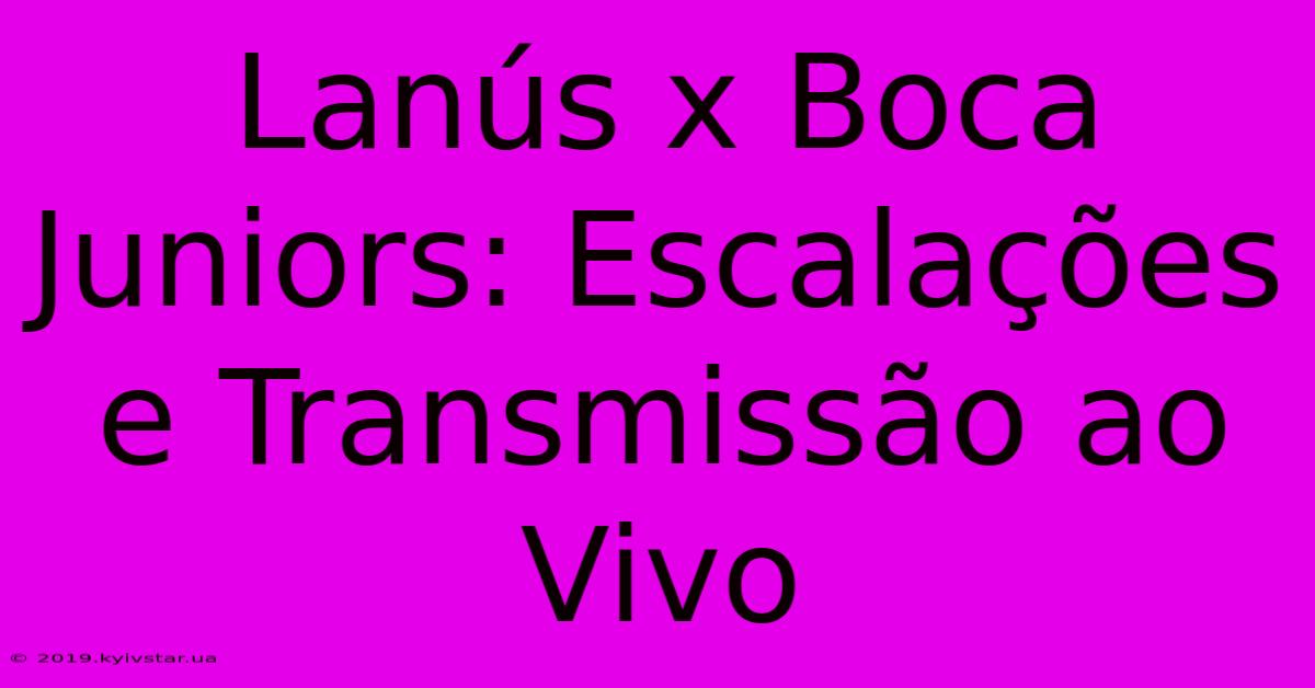 Lanús X Boca Juniors: Escalações E Transmissão Ao Vivo