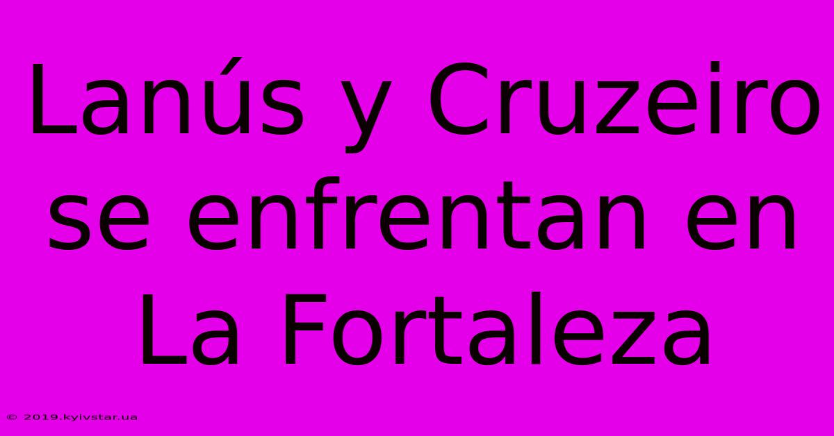 Lanús Y Cruzeiro Se Enfrentan En La Fortaleza 