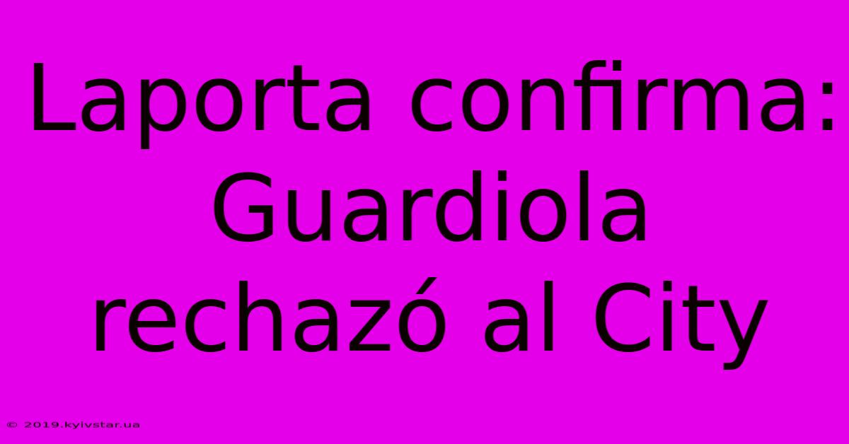 Laporta Confirma: Guardiola Rechazó Al City