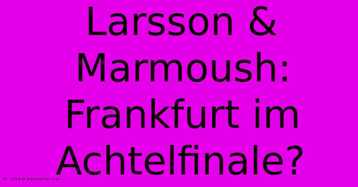 Larsson & Marmoush: Frankfurt Im Achtelfinale?