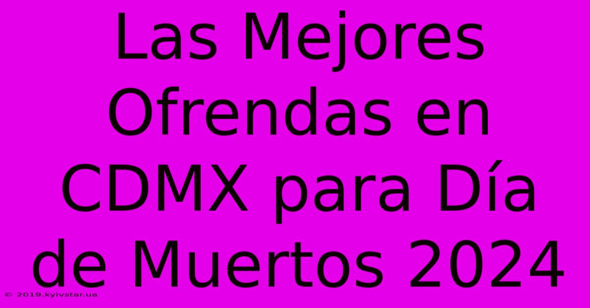 Las Mejores Ofrendas En CDMX Para Día De Muertos 2024