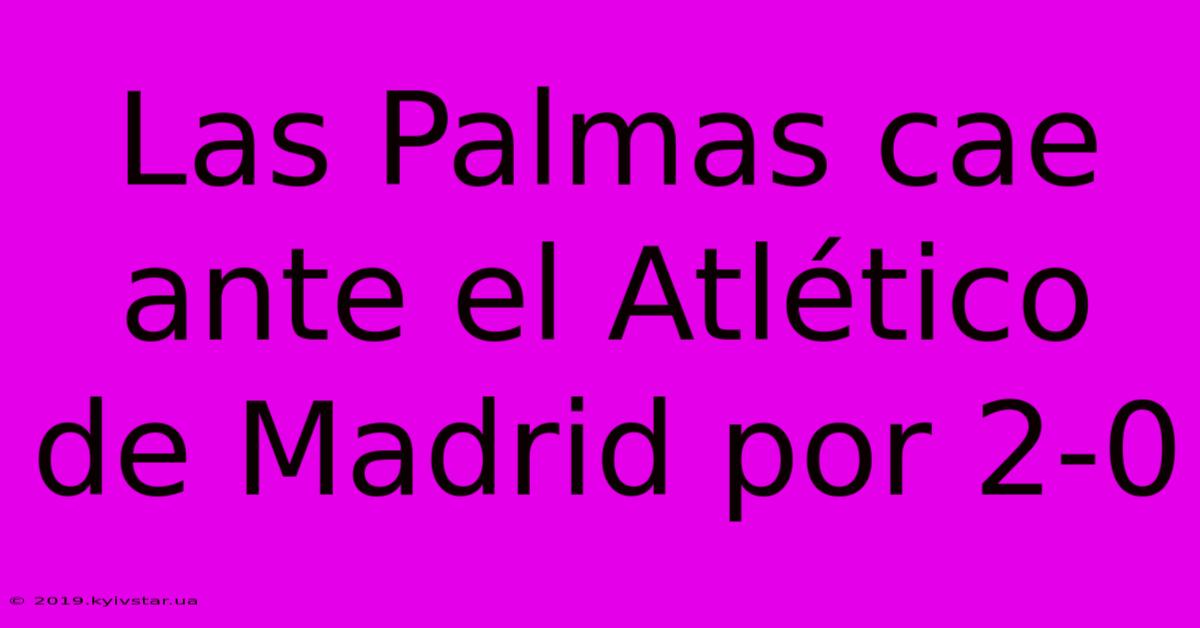 Las Palmas Cae Ante El Atlético De Madrid Por 2-0 