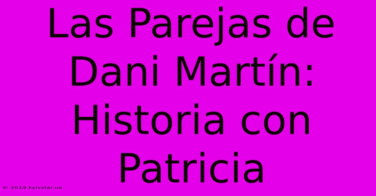 Las Parejas De Dani Martín: Historia Con Patricia 