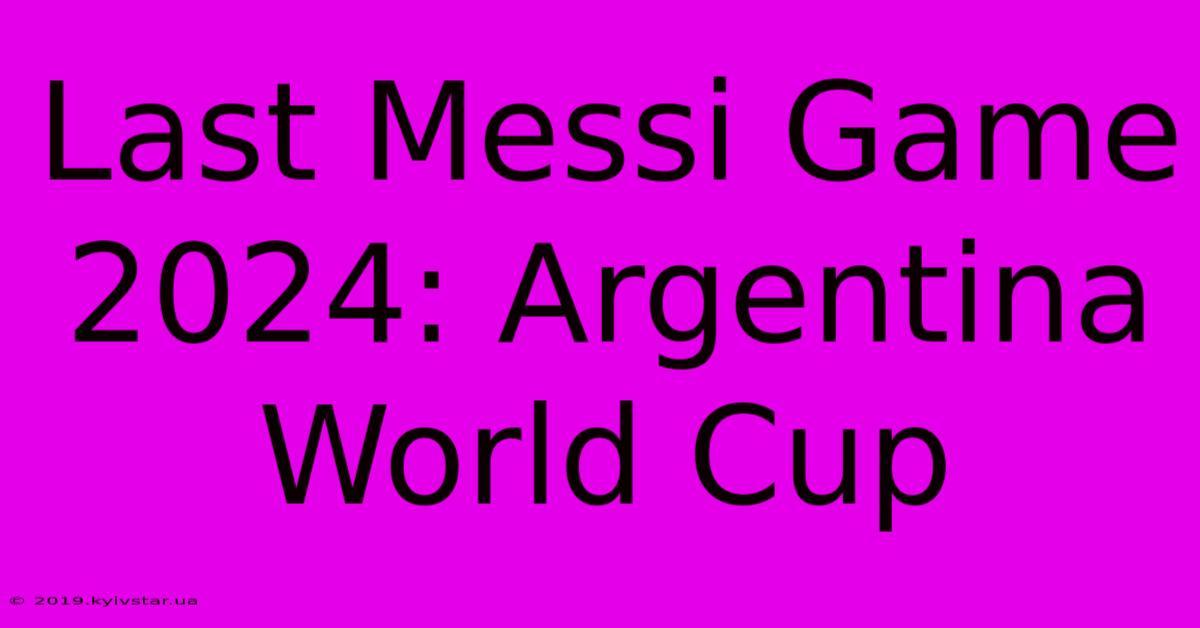 Last Messi Game 2024: Argentina World Cup