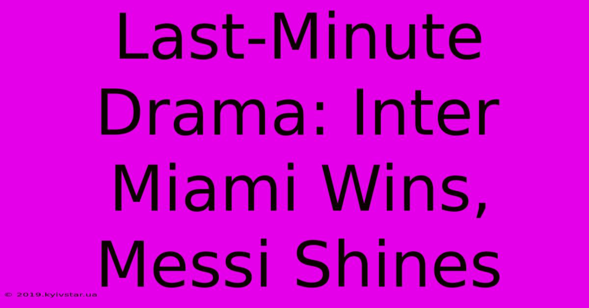 Last-Minute Drama: Inter Miami Wins, Messi Shines