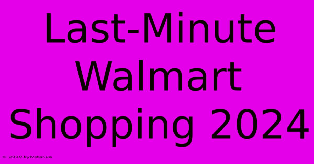 Last-Minute Walmart Shopping 2024