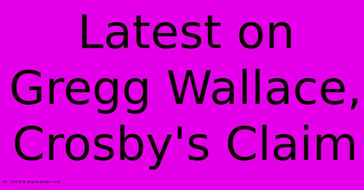 Latest On Gregg Wallace, Crosby's Claim