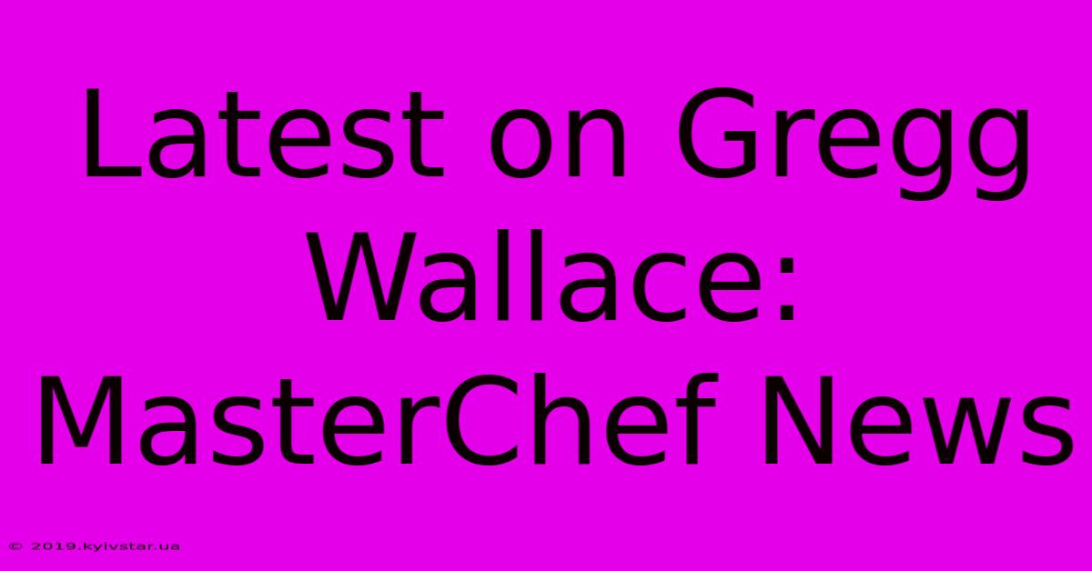 Latest On Gregg Wallace: MasterChef News