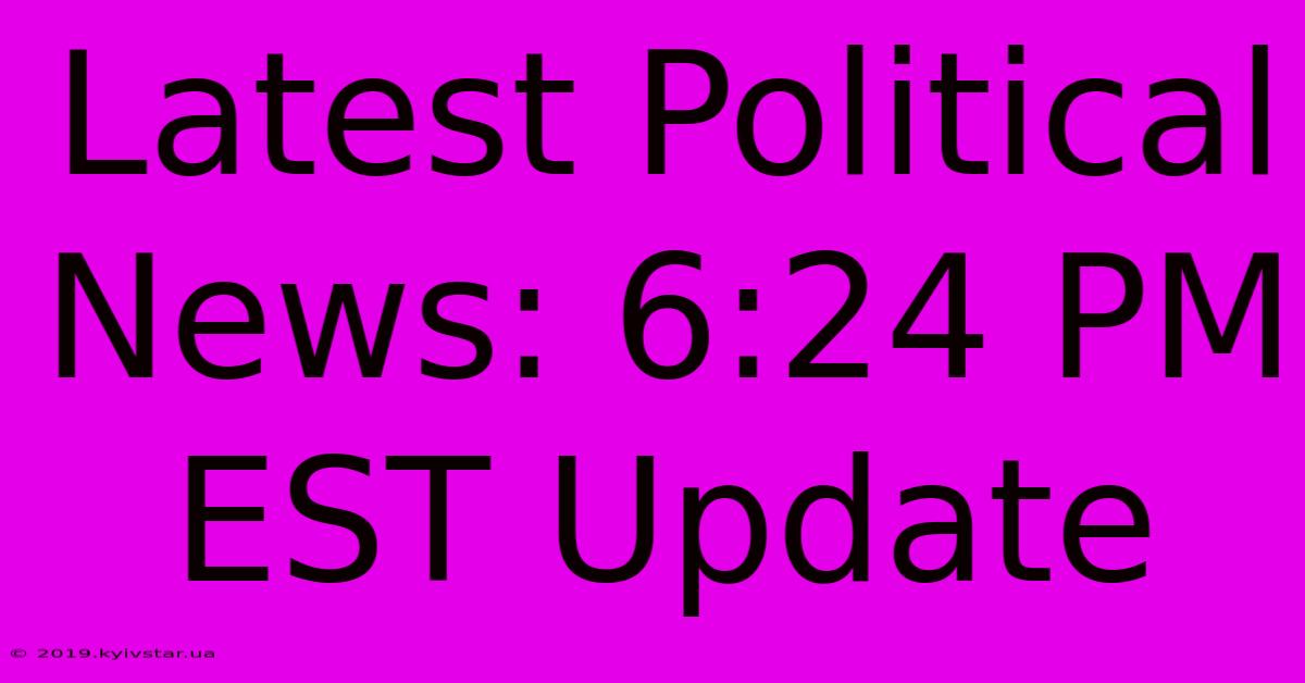 Latest Political News: 6:24 PM EST Update