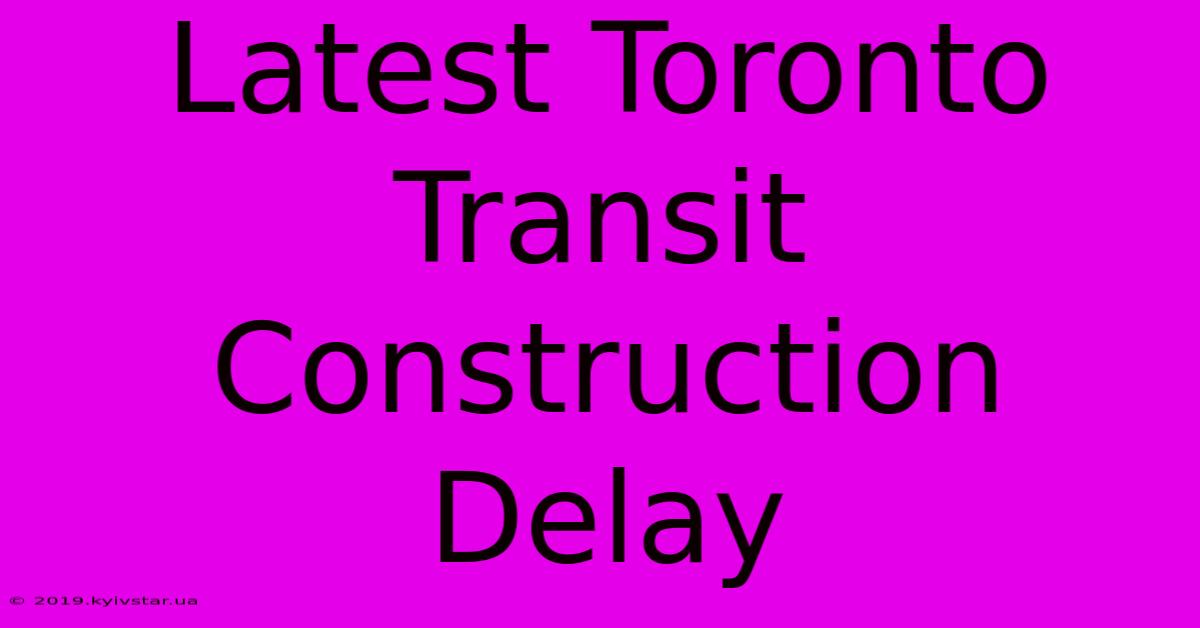 Latest Toronto Transit Construction Delay