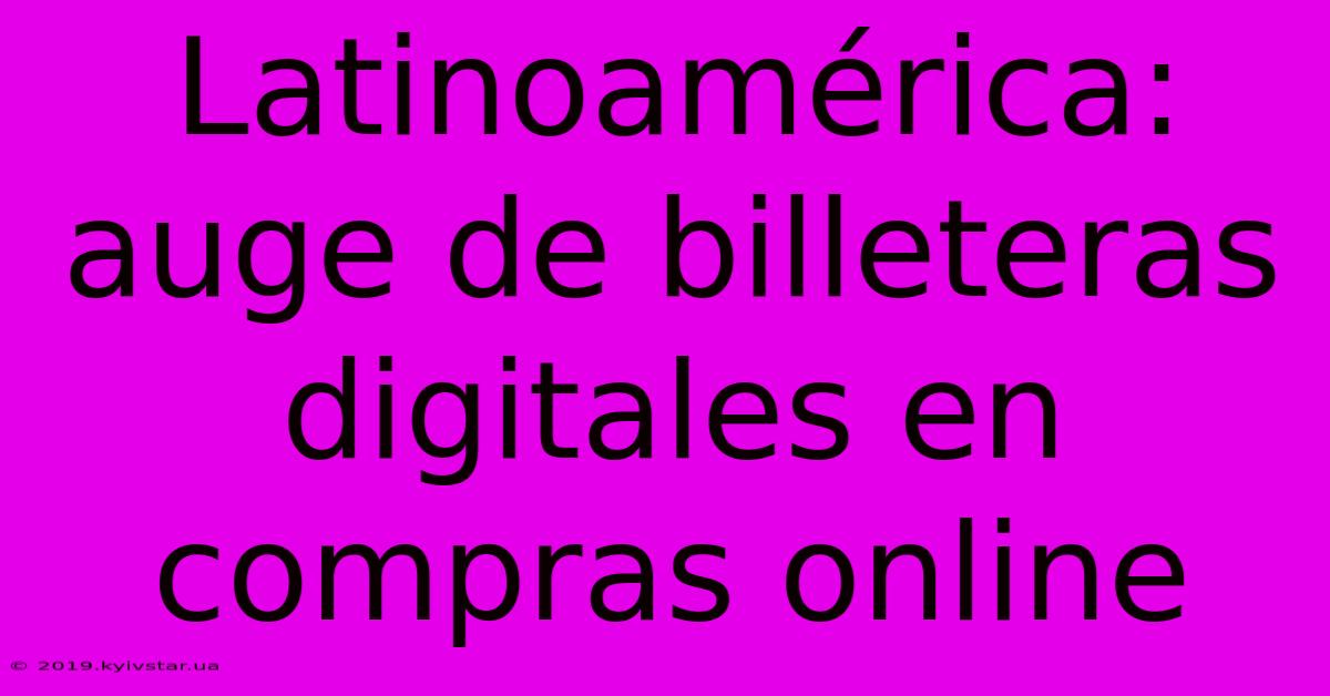 Latinoamérica: Auge De Billeteras Digitales En Compras Online