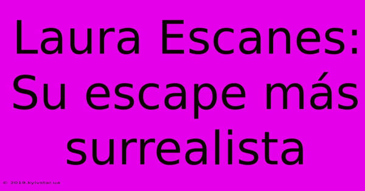 Laura Escanes:  Su Escape Más Surrealista