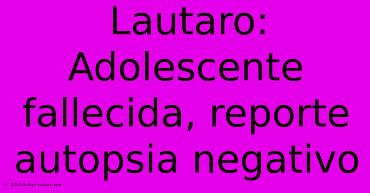 Lautaro: Adolescente Fallecida, Reporte Autopsia Negativo