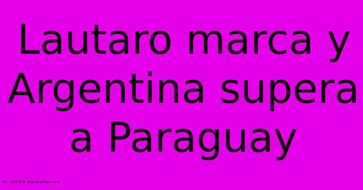 Lautaro Marca Y Argentina Supera A Paraguay