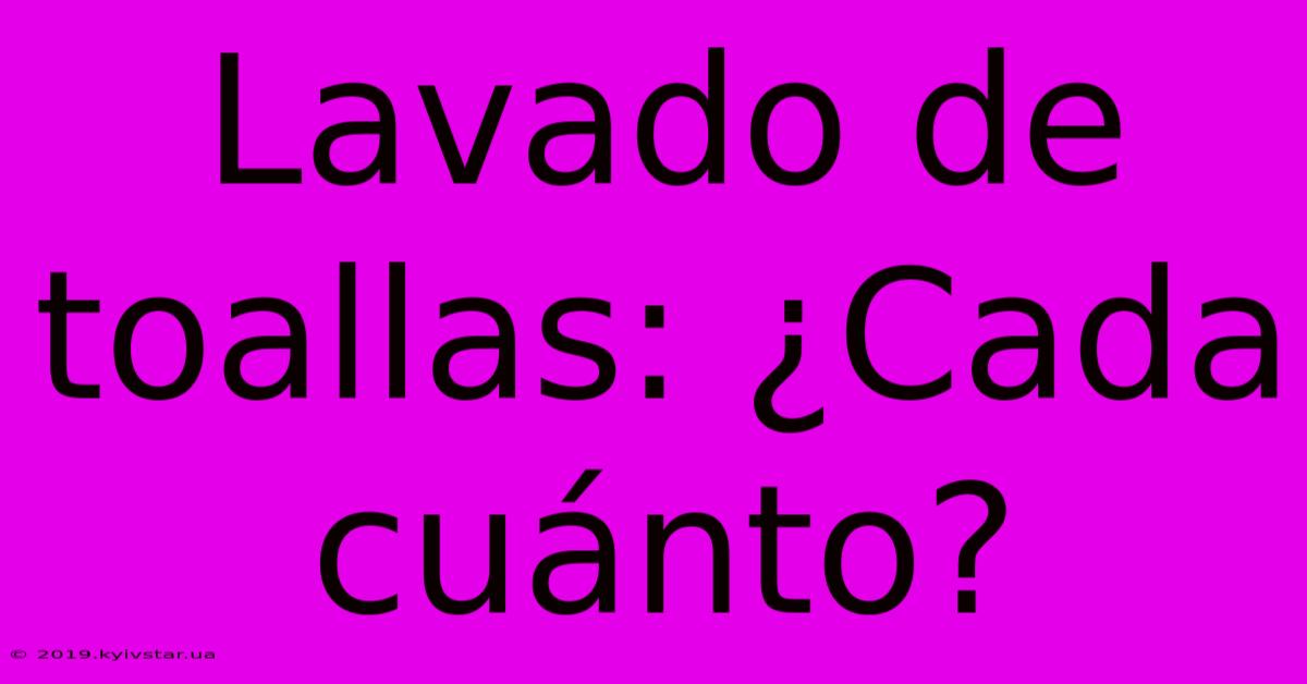 Lavado De Toallas: ¿Cada Cuánto?