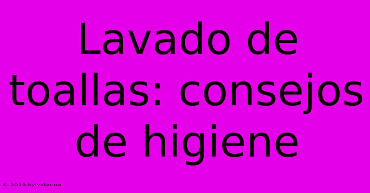 Lavado De Toallas: Consejos De Higiene