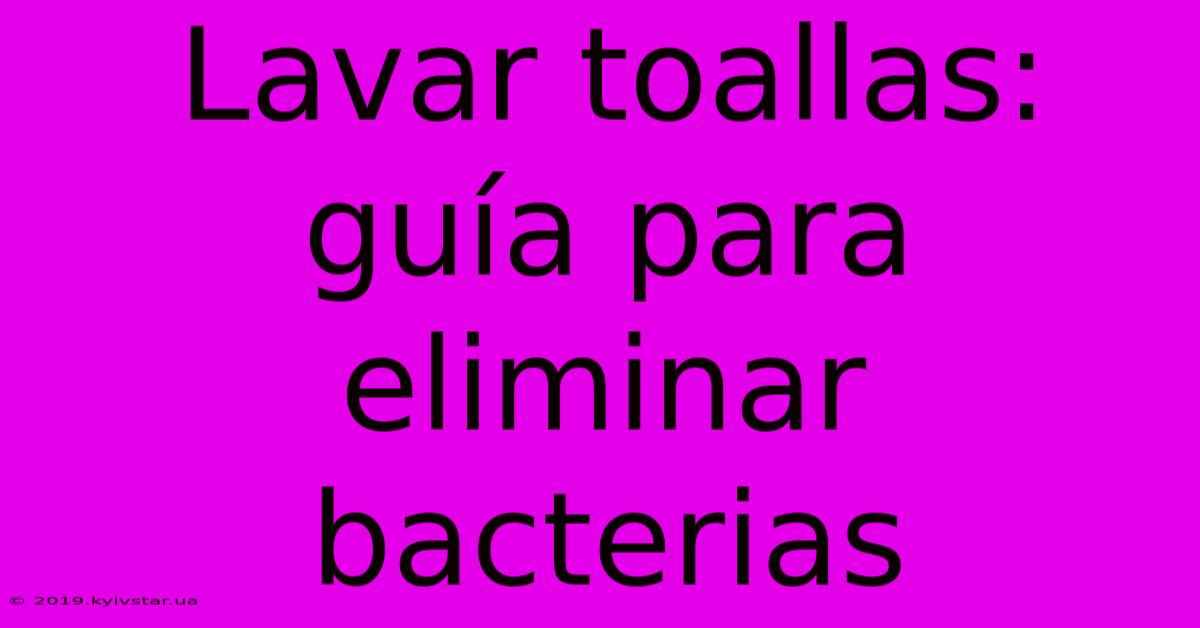 Lavar Toallas: Guía Para Eliminar Bacterias