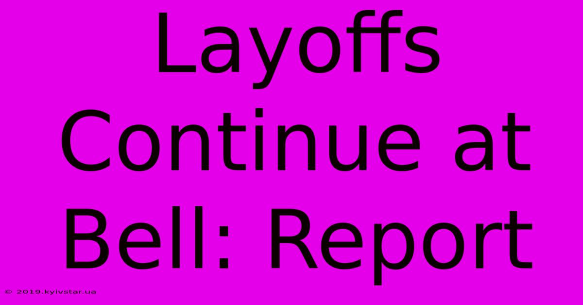 Layoffs Continue At Bell: Report