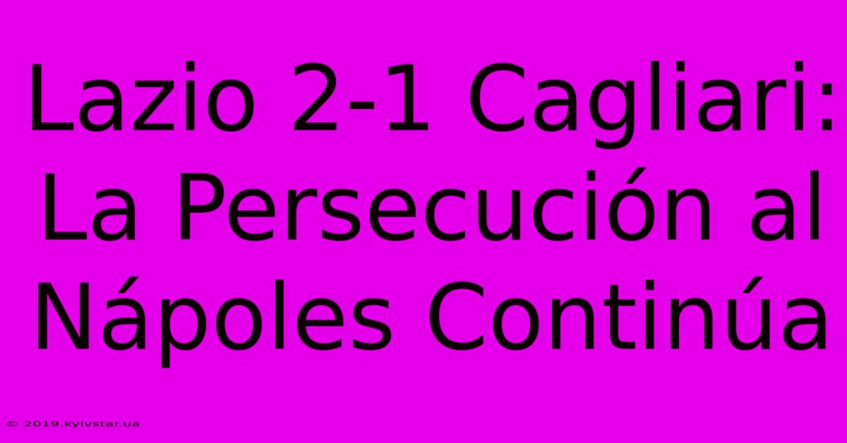 Lazio 2-1 Cagliari: La Persecución Al Nápoles Continúa